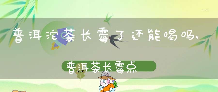 普洱沱茶长霉了还能喝吗,普洱茶长霉点