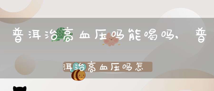 普洱治高血压吗能喝吗,普洱治高血压吗怎么吃