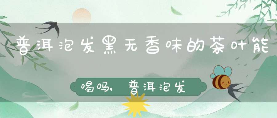 普洱泡发黑无香味的茶叶能喝吗,普洱泡发黑无香味的茶叶可以喝吗