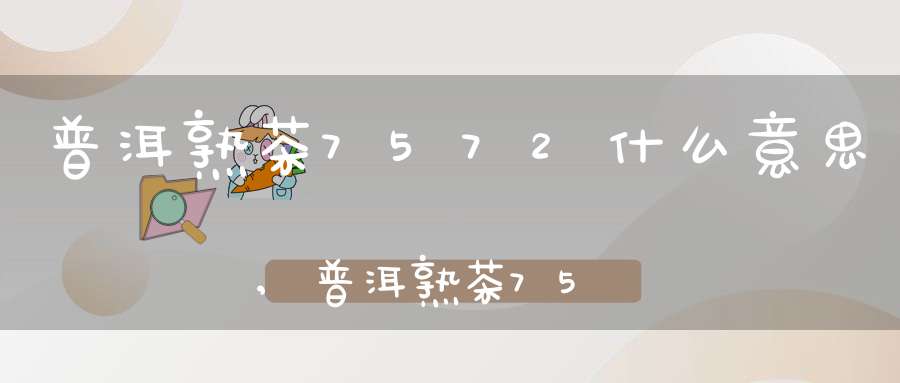 普洱熟茶7572什么意思,普洱熟茶7581