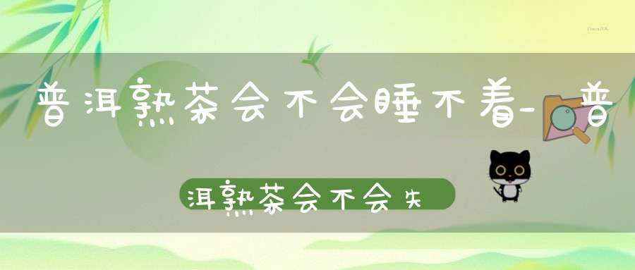 普洱熟茶会不会睡不着_普洱熟茶会不会失眠