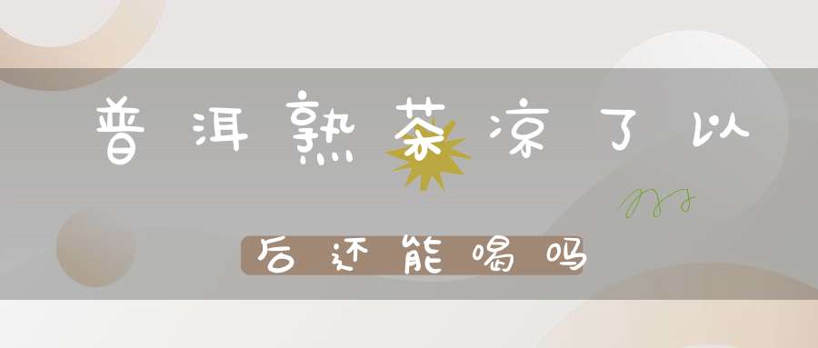 普洱熟茶凉了以后还能喝吗