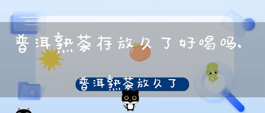 普洱熟茶存放久了好喝吗,普洱熟茶放久了好不好喝