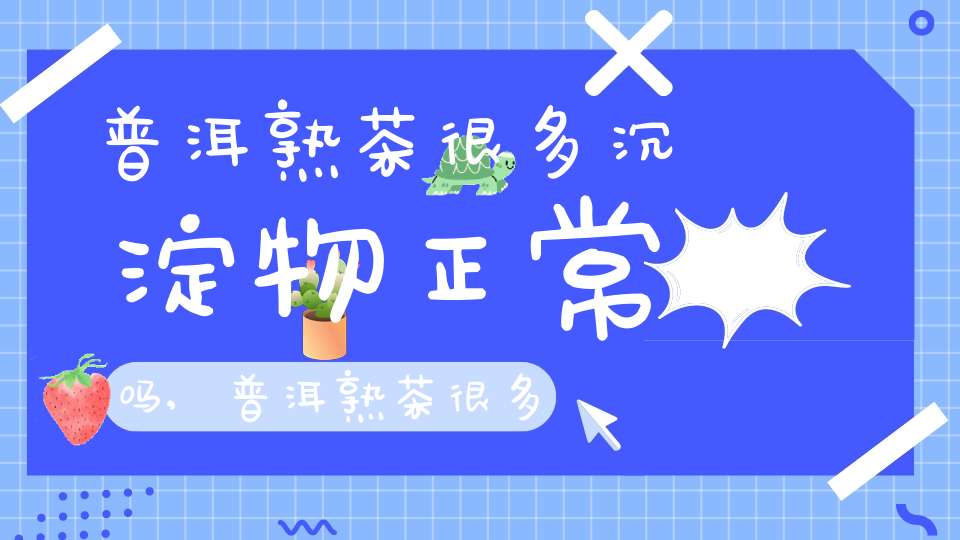 普洱熟茶很多沉淀物正常吗,普洱熟茶很多沉淀物还能喝吗