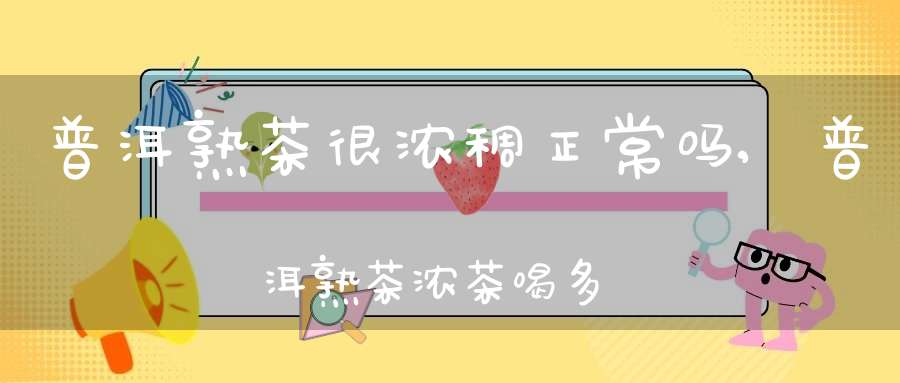普洱熟茶很浓稠正常吗,普洱熟茶浓茶喝多了有什么危害