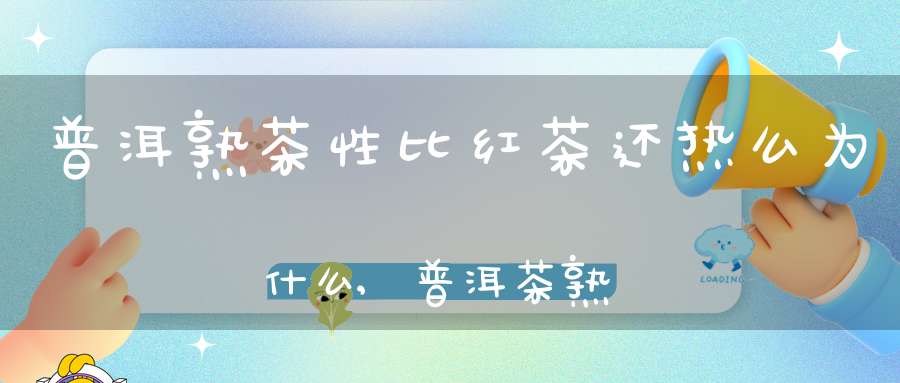 普洱熟茶性比红茶还热么为什么,普洱茶熟茶是不是红茶