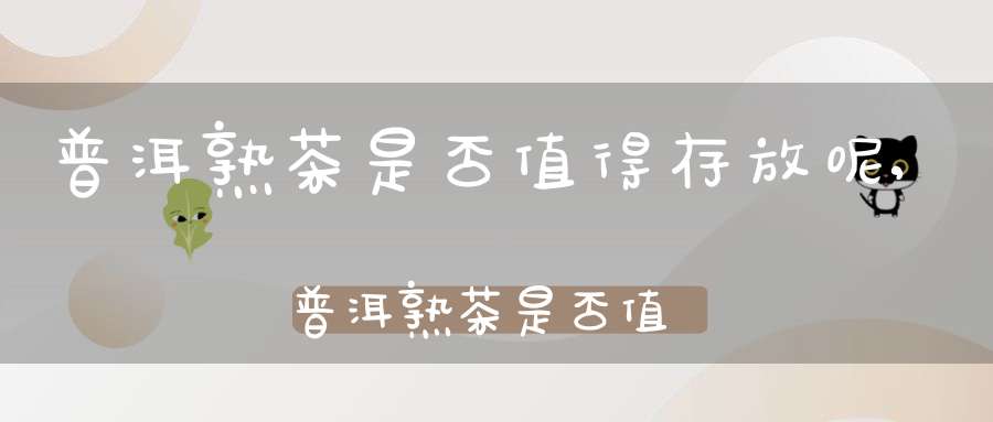 普洱熟茶是否值得存放呢,普洱熟茶是否值得存放一年