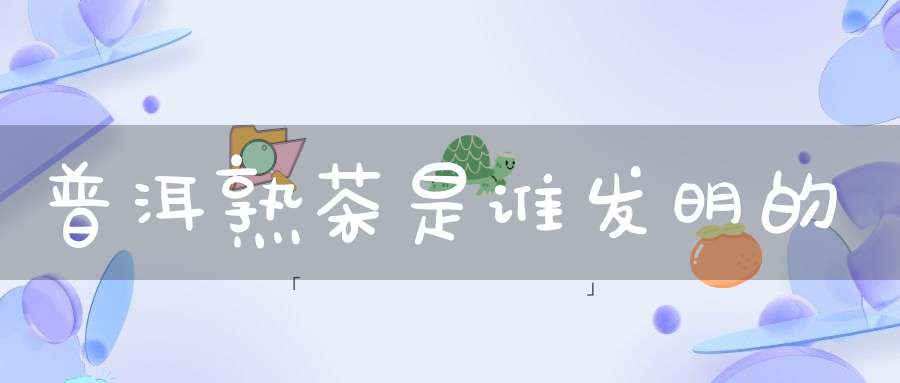 普洱熟茶是谁发明的
