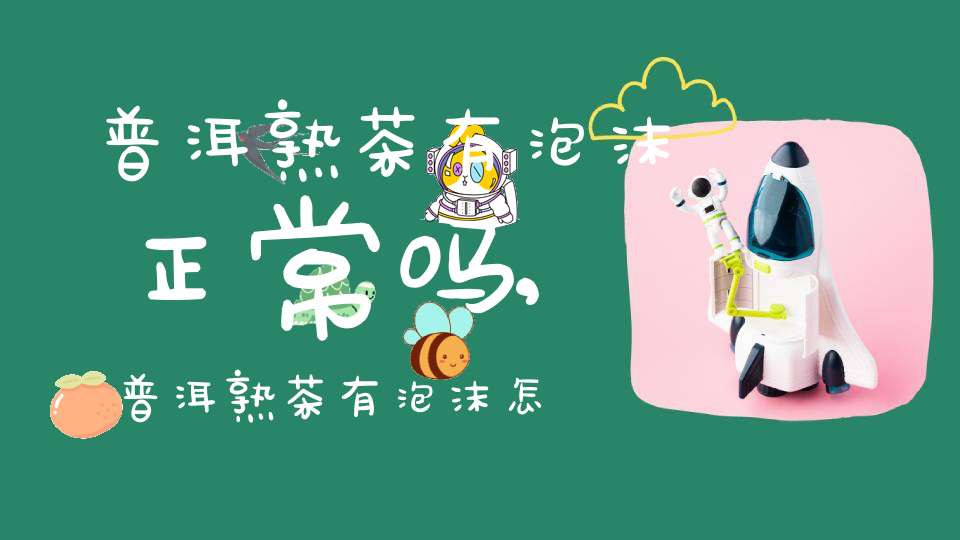 普洱熟茶有泡沫正常吗,普洱熟茶有泡沫怎么回事