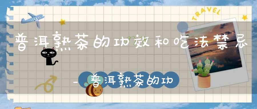 普洱熟茶的功效和吃法禁忌_普洱熟茶的功效和吃法大全