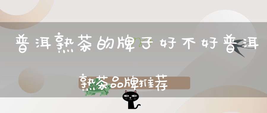 普洱熟茶的牌子好不好普洱熟茶品牌推荐