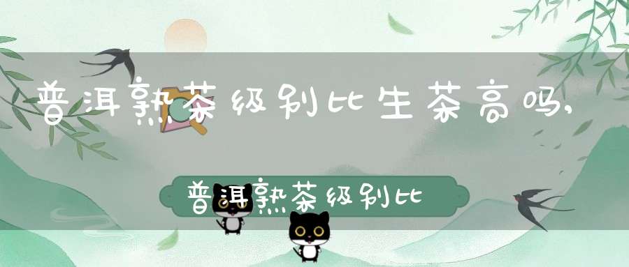 普洱熟茶级别比生茶高吗,普洱熟茶级别比生茶高还是低