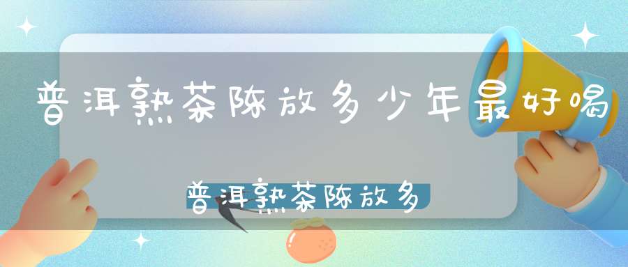 普洱熟茶陈放多少年最好喝普洱熟茶陈放多少年最好呢