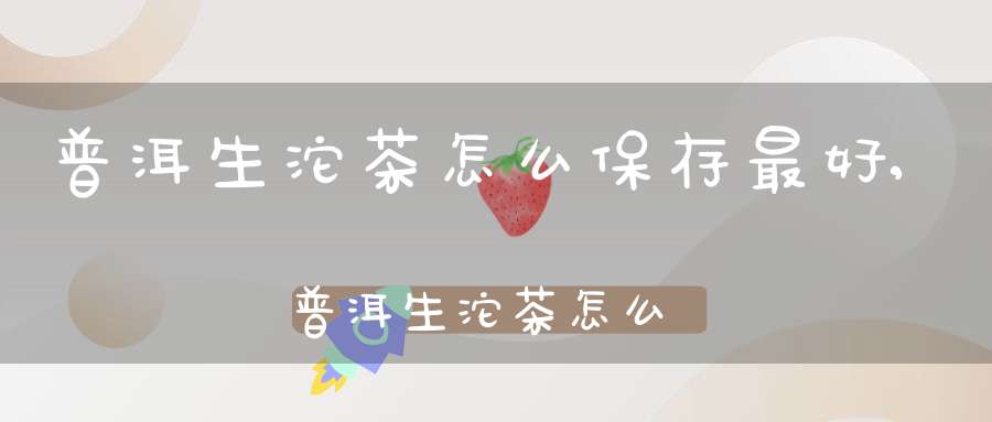 普洱生沱茶怎么保存最好,普洱生沱茶怎么保存时间长