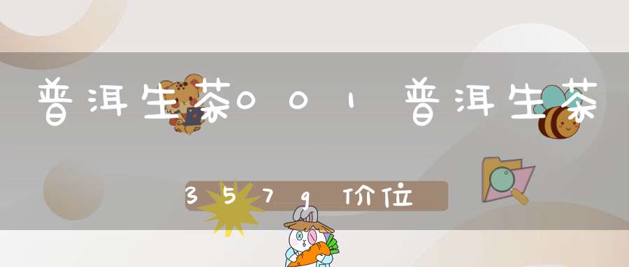 普洱生茶001普洱生茶357g价位