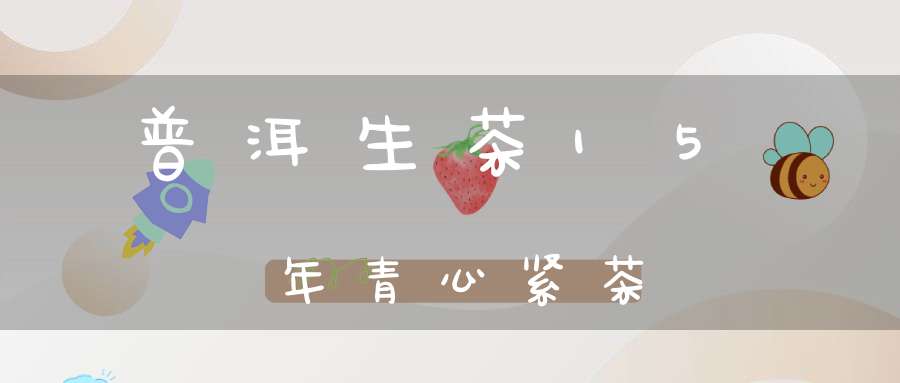 普洱生茶15年青心紧茶