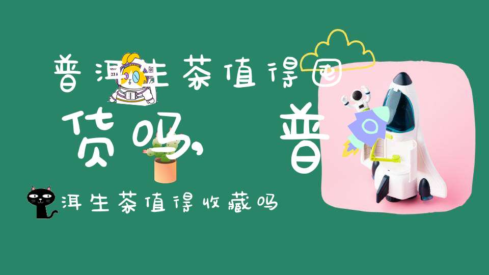 普洱生茶值得囤货吗,普洱生茶值得收藏吗