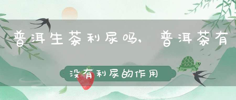 普洱生茶利尿吗,普洱茶有没有利尿的作用