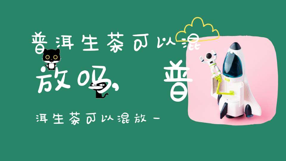 普洱生茶可以混放吗,普洱生茶可以混放一起吗