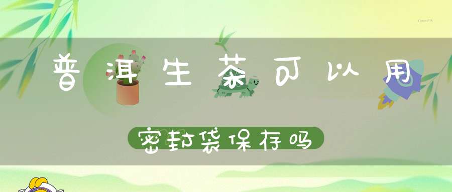 普洱生茶可以用密封袋保存吗