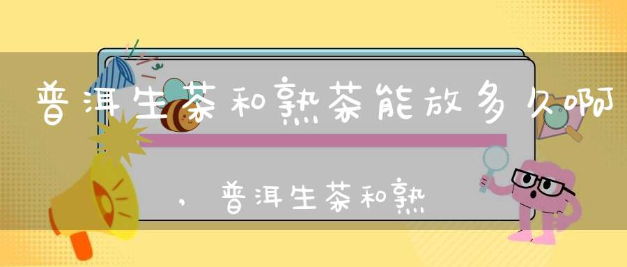 普洱生茶和熟茶能放多久啊,普洱生茶和熟茶能放多久喝