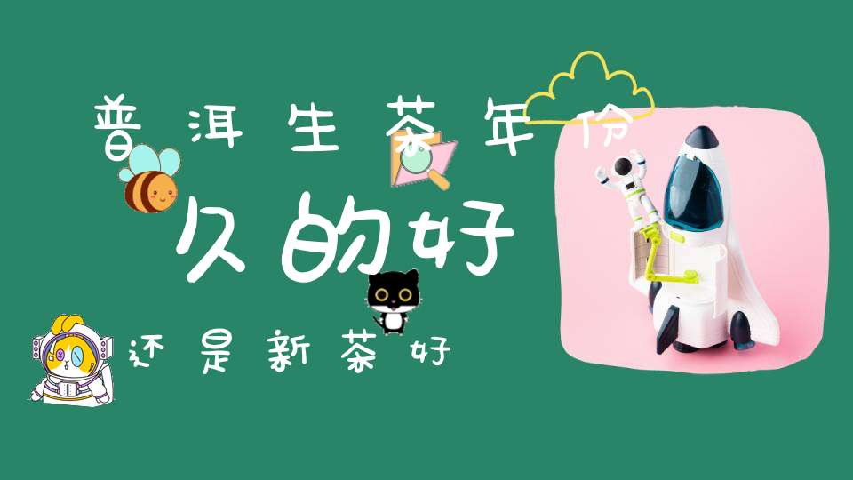普洱生茶年份久的好还是新茶好