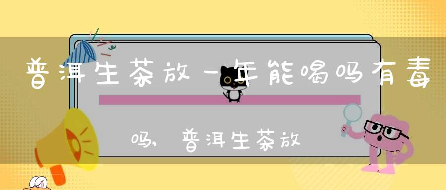 普洱生茶放一年能喝吗有毒吗,普洱生茶放几年