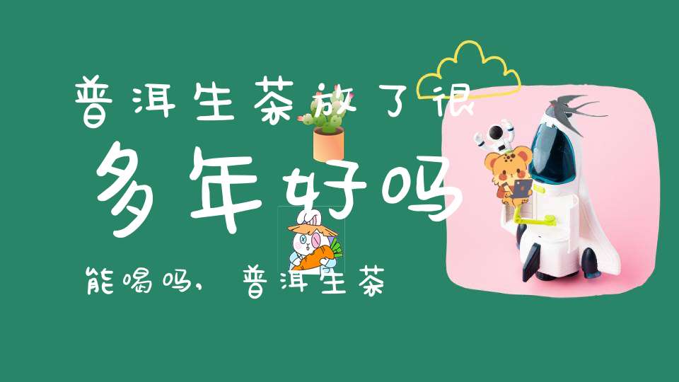 普洱生茶放了很多年好吗能喝吗,普洱生茶放了很多年好吗还能喝吗