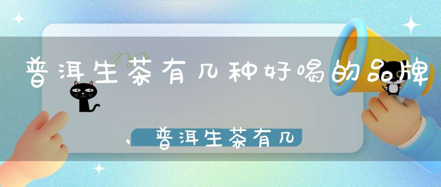 普洱生茶有几种好喝的品牌,普洱生茶有几种好喝的茶