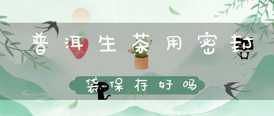 普洱生茶用密封袋保存好吗