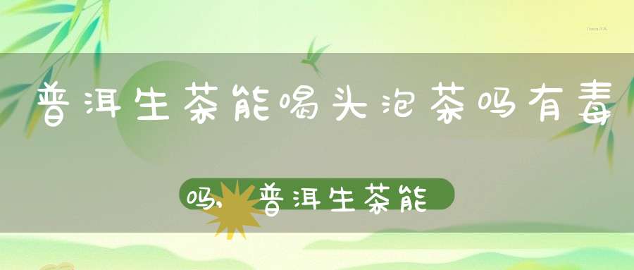 普洱生茶能喝头泡茶吗有毒吗,普洱生茶能喝不