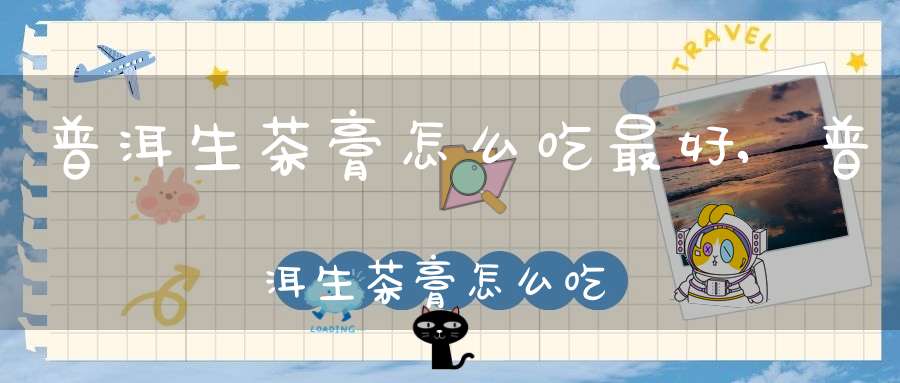 普洱生茶膏怎么吃最好,普洱生茶膏怎么吃效果好