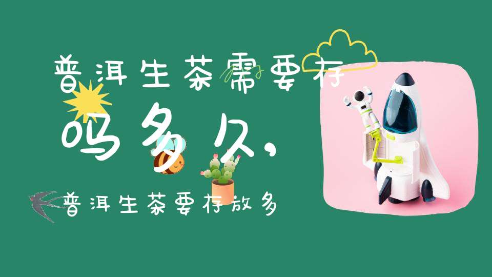 普洱生茶需要存吗多久,普洱生茶要存放多久才好喝?