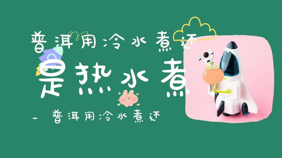 普洱用冷水煮还是热水煮_普洱用冷水煮还是热水泡