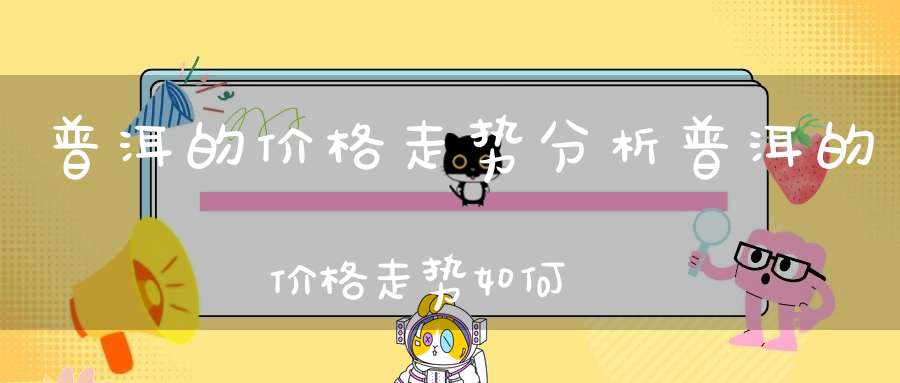 普洱的价格走势分析普洱的价格走势如何