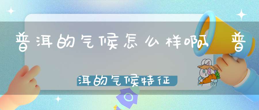 普洱的气候怎么样啊,普洱的气候特征