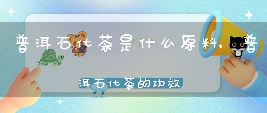普洱石化茶是什么原料,普洱石化茶的功效与作用