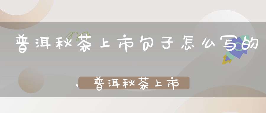 普洱秋茶上市句子怎么写的,普洱秋茶上市时间