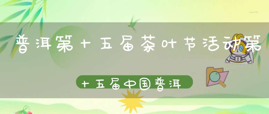 普洱第十五届茶叶节活动第十五届中国普洱茶节