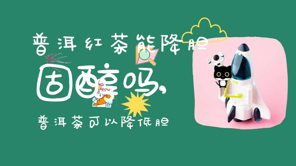 普洱红茶能降胆固醇吗,普洱茶可以降低胆固醇和血脂吗