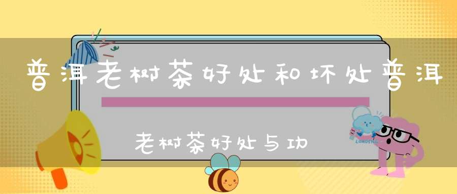 普洱老树茶好处和坏处普洱老树茶好处与功效