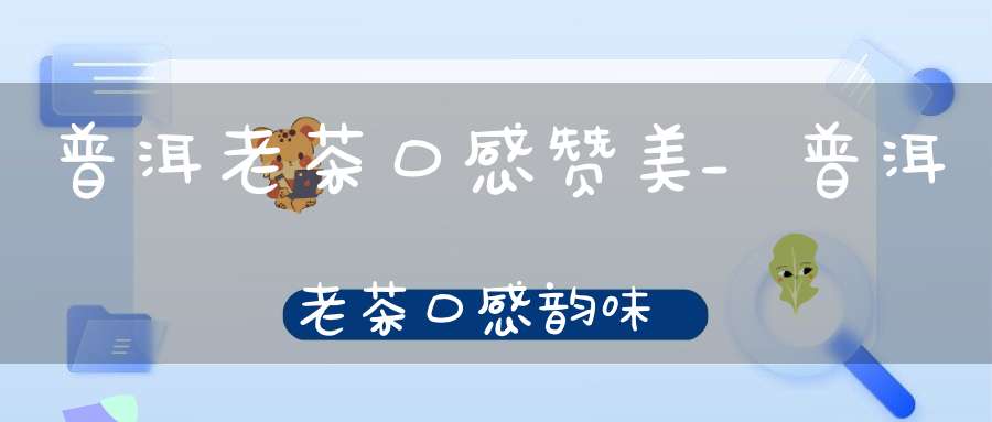 普洱老茶口感赞美_普洱老茶口感韵味