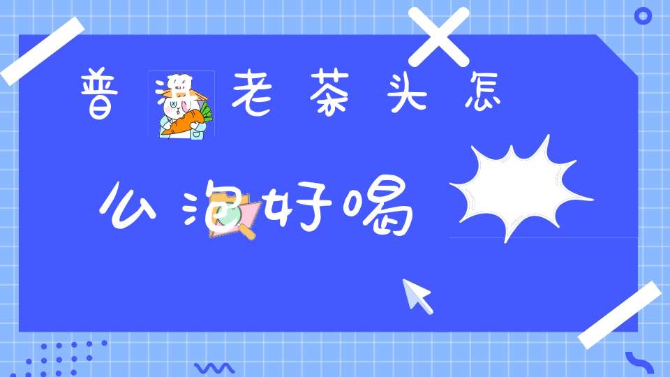 普洱老茶头怎么泡好喝