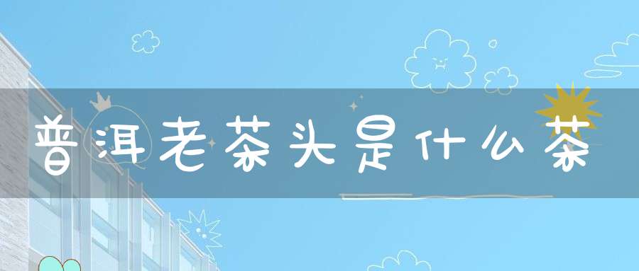 普洱老茶头是什么茶