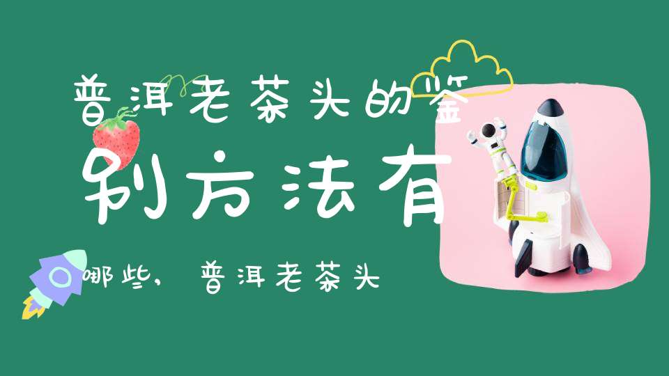 普洱老茶头的鉴别方法有哪些,普洱老茶头真假