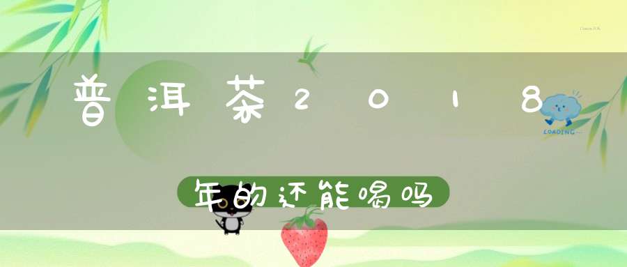 普洱茶2018年的还能喝吗