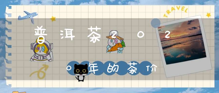 普洱茶2020年的茶价