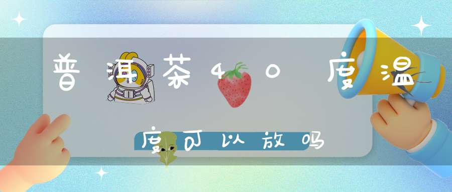 普洱茶40度温度可以放吗