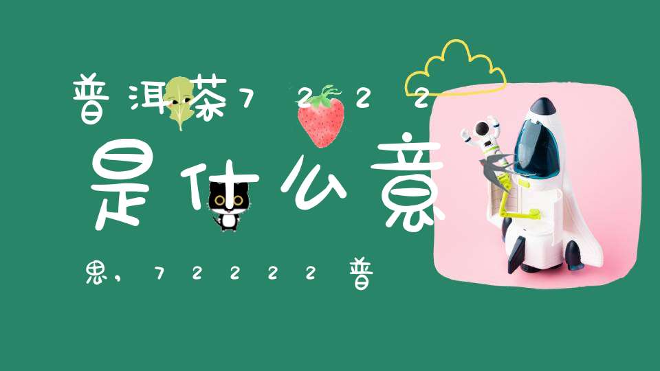 普洱茶7222是什么意思,72222普洱茶