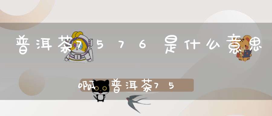 普洱茶7576是什么意思啊,普洱茶7571什么意思